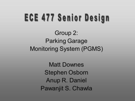 Group 2: Parking Garage Monitoring System (PGMS) Matt Downes Stephen Osborn Anup R. Daniel Pawanjit S. Chawla.