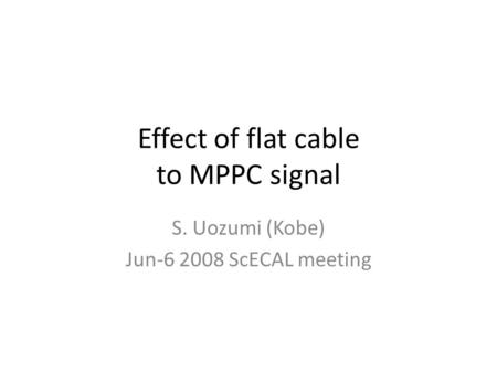 Effect of flat cable to MPPC signal S. Uozumi (Kobe) Jun-6 2008 ScECAL meeting.