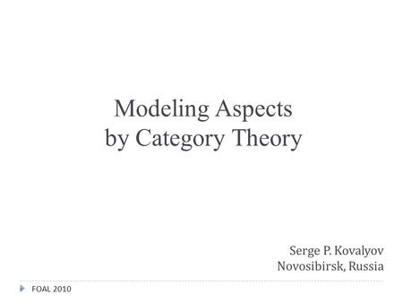  FOAL 2010 Modeling Aspects by Category Theory Serge P. Kovalyov Novosibirsk, Russia.