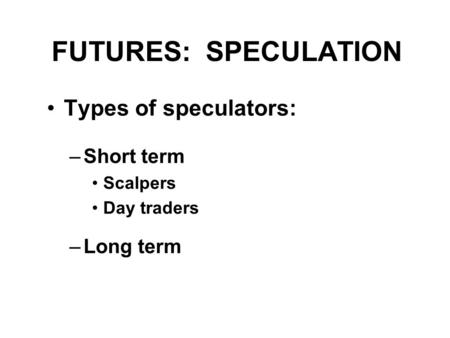 FUTURES: SPECULATION Types of speculators: –Short term Scalpers Day traders –Long term.