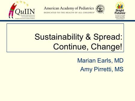 Sustainability & Spread: Continue, Change! Marian Earls, MD Amy Pirretti, MS.