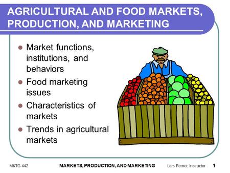 MKTG 442 MARKETS, PRODUCTION, AND MARKETING Lars Perner, Instructor 1 AGRICULTURAL AND FOOD MARKETS, PRODUCTION, AND MARKETING Market functions, institutions,