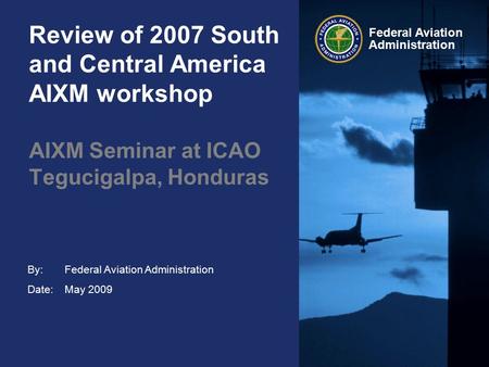 By: Date: Federal Aviation Administration Review of 2007 South and Central America AIXM workshop Federal Aviation Administration May 2009 AIXM Seminar.