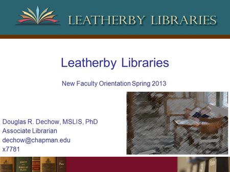 Leatherby Libraries Douglas R. Dechow, MSLIS, PhD Associate Librarian x7781 New Faculty Orientation Spring 2013.