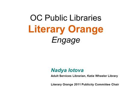 Nadya Iotova Adult Services Librarian, Katie Wheeler Library Literary Orange 2011 Publicity Committee Chair OC Public Libraries Literary Orange Engage.