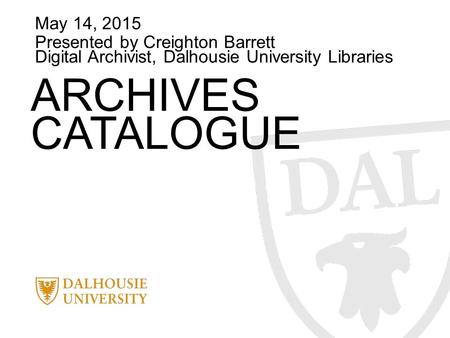 May 14, 2015 Presented by Creighton Barrett Digital Archivist, Dalhousie University Libraries ARCHIVES CATALOGUE.