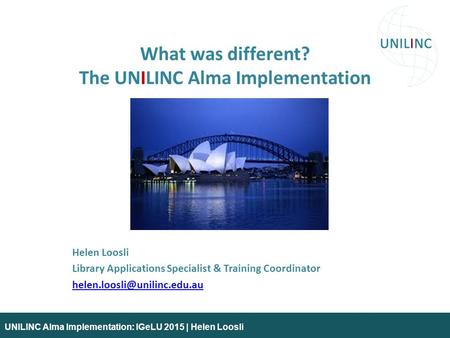 UNILINC Alma Implementation: IGeLU 2015 | Helen Loosli What was different? The UNILINC Alma Implementation Helen Loosli Library Applications Specialist.