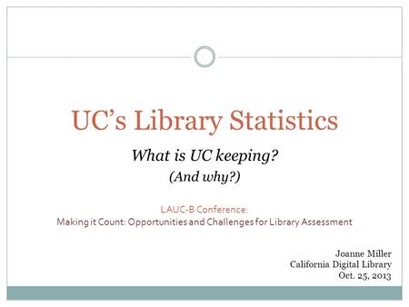 UC’s Library Statistics What is UC keeping? (And why?) LAUC-B Conference: Making it Count: Opportunities and Challenges for Library Assessment Joanne Miller.