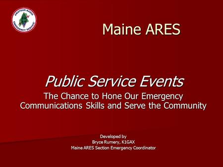 Public Service Events The Chance to Hone Our Emergency Communications Skills and Serve the Community Developed by Bryce Rumery, K1GAX Maine ARES Section.