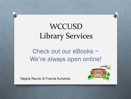 WCCUSD Library Services Check out our eBooks ~ We’re always open online! Tatjana Ravnik & Francie Kunaniec.