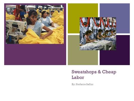 + Sweatshops & Cheap Labor By: Stefanie Saflor. + What are they? “A sweat shop is a workplace where workers are subject to extreme exploitation, including.