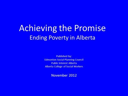 Achieving the Promise Ending Poverty in Alberta Published by: Edmonton Social Planning Council Public Interest Alberta Alberta College of Social Workers.