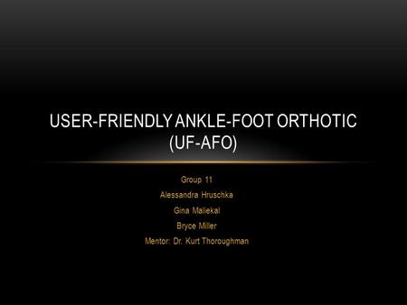 Group 11 Alessandra Hruschka Gina Maliekal Bryce Miller Mentor: Dr. Kurt Thoroughman USER-FRIENDLY ANKLE-FOOT ORTHOTIC (UF-AFO)