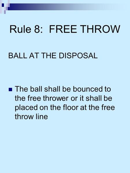 Rule 8: FREE THROW BALL AT THE DISPOSAL The ball shall be bounced to the free thrower or it shall be placed on the floor at the free throw line.