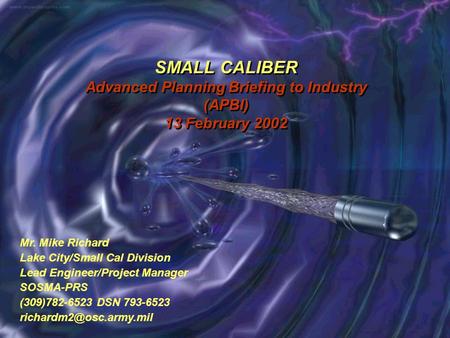 SMALL CALIBER Advanced Planning Briefing to Industry (APBI) 13 February 2002 Mr. Mike Richard Lake City/Small Cal Division Lead Engineer/Project Manager.