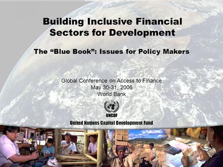 0 Building Inclusive Financial Sectors for Development United Nations Capital Development Fund Global Conference on Access to Finance May 30-31, 2006 World.