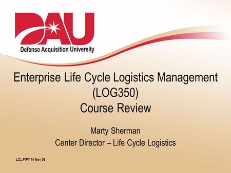 Enterprise Life Cycle Logistics Management (LOG350) Course Review Marty Sherman Center Director – Life Cycle Logistics LCL FIPT 14 Nov 08.