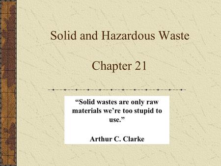 Solid and Hazardous Waste Chapter 21 “Solid wastes are only raw materials we’re too stupid to use.” Arthur C. Clarke.