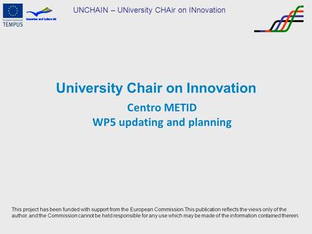UNCHAIN – UNiversity CHAir on INnovation University Chair on Innovation Centro METID WP5 updating and planning This project has been funded with support.