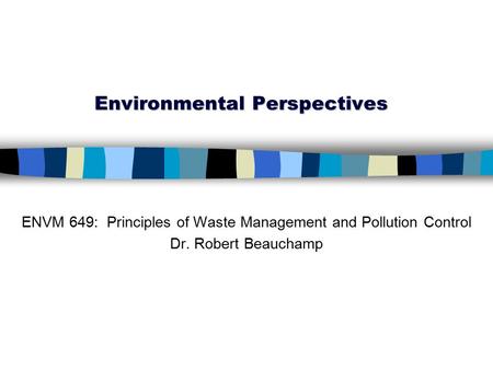 Environmental Perspectives ENVM 649: Principles of Waste Management and Pollution Control Dr. Robert Beauchamp.