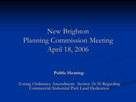 New Brighton Planning Commission Meeting April 18, 2006 Public Hearing: Zoning Ordinance Amendment: Section 26-50 Regarding Commercial/Industrial Park.