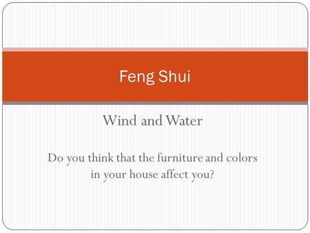 Wind and Water Do you think that the furniture and colors in your house affect you? Feng Shui.