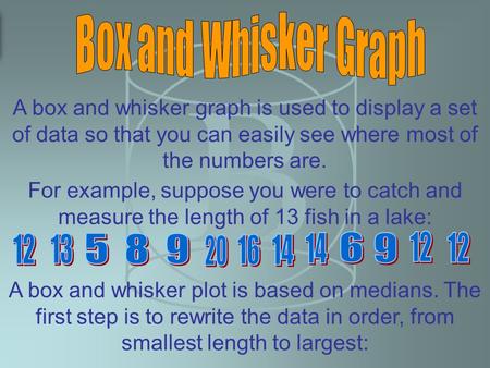 A box and whisker graph is used to display a set of data so that you can easily see where most of the numbers are. For example, suppose you were to catch.