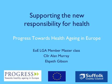 Supporting the new responsibility for health Progress Towards Health Ageing in Europe EoE LGA Member Master class Cllr Alan Murray Elspeth Gibson.