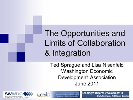 The Opportunities and Limits of Collaboration & Integration Ted Sprague and Lisa Nisenfeld Washington Economic Development Association June 2011.
