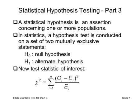 EGR 252 S09 Ch.10 Part 3 Slide 1 Statistical Hypothesis Testing - Part 3  A statistical hypothesis is an assertion concerning one or more populations.