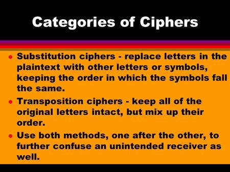 Categories of Ciphers Substitution ciphers - replace letters in the plaintext with other letters or symbols, keeping the order in which the symbols fall.