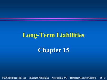 15 - 1 ©2002 Prentice Hall, Inc. Business Publishing Accounting, 5/E Horngren/Harrison/Bamber Long-Term Liabilities Chapter 15.