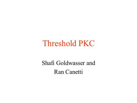 Threshold PKC Shafi Goldwasser and Ran Canetti. Public Key Encryption [DH] A PKC consists of 3 PPT algorithms (G,E,D) - G(1 k ) outputs public key e,