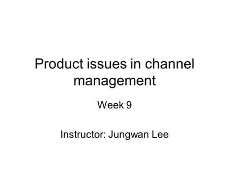 Product issues in channel management Week 9 Instructor: Jungwan Lee.