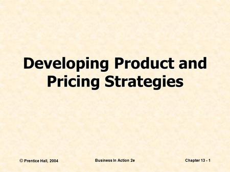© Prentice Hall, 2004 Business In Action 2eChapter 13 - 1 Developing Product and Pricing Strategies.