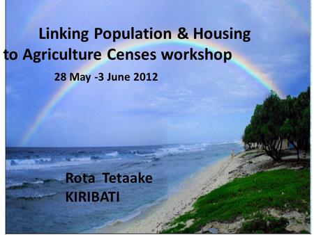 Linking Population & Housing to Agriculture Censes Roota TETAAKE.MANAKO Linking Population & Housing to Agriculture Censes workshop 28 May -3 June 2012.