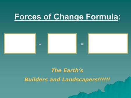 Forces of Change Formula: + = The Earth’s Builders and Landscapers!!!!!!