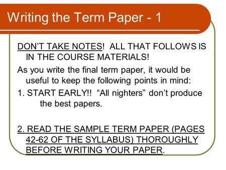 Writing the Term Paper - 1 DON’T TAKE NOTES! ALL THAT FOLLOWS IS IN THE COURSE MATERIALS! As you write the final term paper, it would be useful to keep.