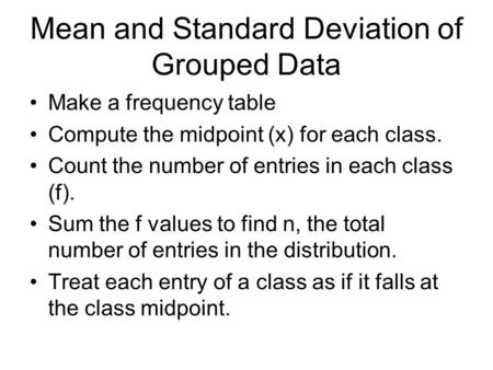 Mean and Standard Deviation of Grouped Data Make a frequency table Compute the midpoint (x) for each class. Count the number of entries in each class (f).