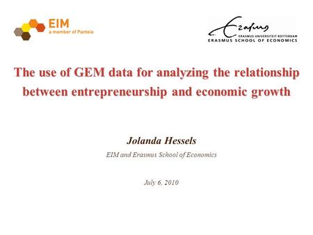 The use of GEM data for analyzing the relationship between entrepreneurship and economic growth Jolanda Hessels EIM and Erasmus School of Economics July.