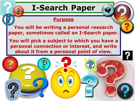 I-Search Paper Purpose You will be writing a personal research paper, sometimes called an I-Search paper. You will pick a subject to which you have a personal.
