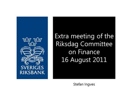 Stefan Ingves Extra meeting of the Riksdag Committee on Finance 16 August 2011.