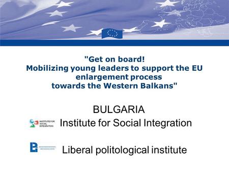 BULGARIA Institute for Social Integration Liberal politological institute Get on board! Mobilizing young leaders to support the EU enlargement process.