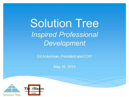 Solution Tree Inspired Professional Development Ed Ackerman, President and COO May 16, 2013 1.