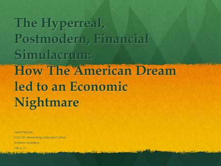 The Hyperreal, Postmodern, Financial Simulacrum: How The American Dream led to an Economic Nightmare Aaron Tanyhill CMC 200: Researching Media and Culture.