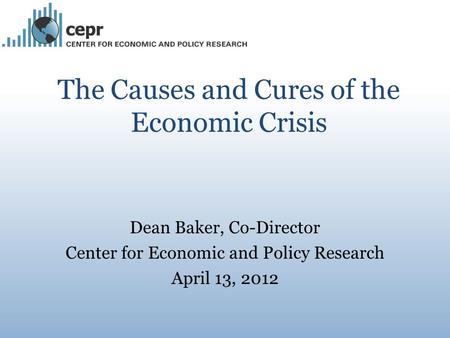 The Causes and Cures of the Economic Crisis Dean Baker, Co-Director Center for Economic and Policy Research April 13, 2012.