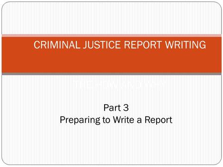CRIMINAL JUSTICE REPORT WRITING THE HOW AND WHY Part 3 Preparing to Write a Report.