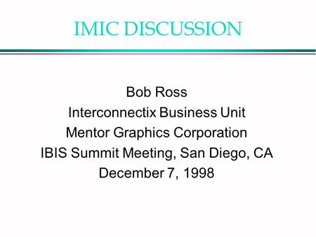 IMIC DISCUSSION Bob Ross Interconnectix Business Unit Mentor Graphics Corporation IBIS Summit Meeting, San Diego, CA December 7, 1998.