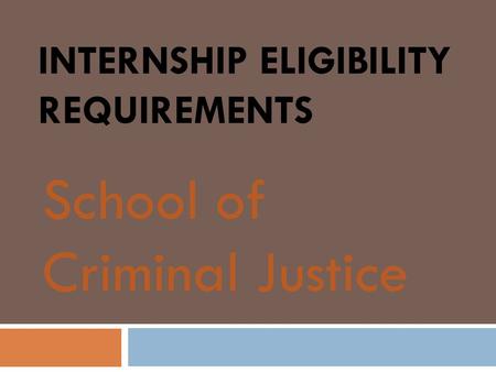 INTERNSHIP ELIGIBILITY REQUIREMENTS School of Criminal Justice.