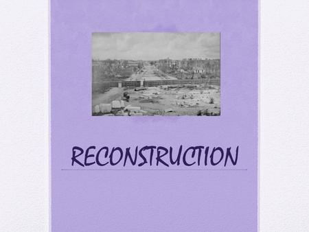 RECONSTRUCTION. Reconstruction The South is in ruins. Sherman’s march to the sea Slaves are gone Railroads destroyed, bridges gone RECONSTRUCTION is the.